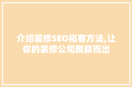 介绍装修SEO拓客方法,让你的装修公司脱颖而出
