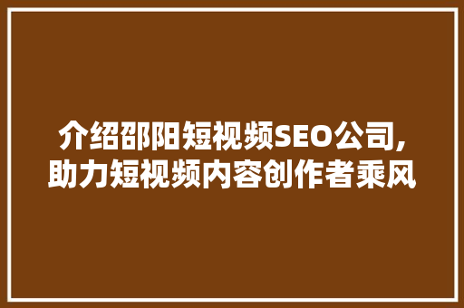 介绍邵阳短视频SEO公司,助力短视频内容创作者乘风破浪