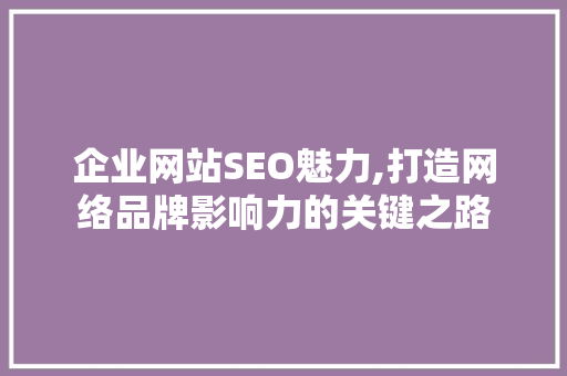 企业网站SEO魅力,打造网络品牌影响力的关键之路