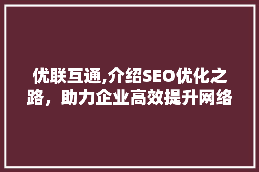 优联互通,介绍SEO优化之路，助力企业高效提升网络曝光度