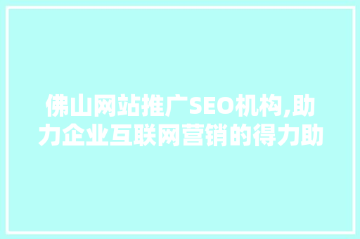 佛山网站推广SEO机构,助力企业互联网营销的得力助手  第1张