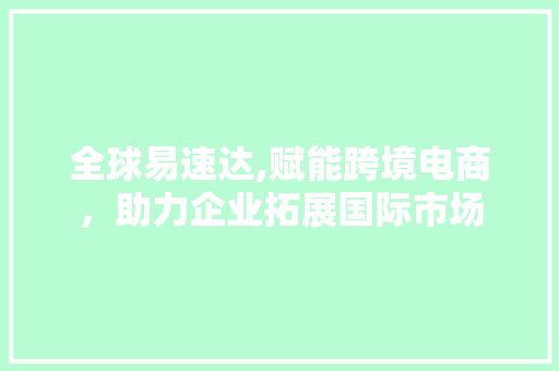 全球易速达,赋能跨境电商，助力企业拓展国际市场  第1张