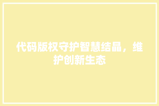 代码版权守护智慧结晶，维护创新生态