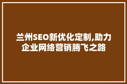 兰州SEO新优化定制,助力企业网络营销腾飞之路