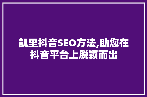 凯里抖音SEO方法,助您在抖音平台上脱颖而出