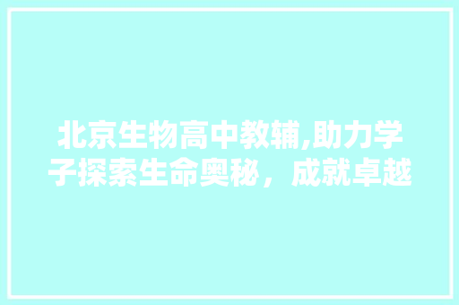 北京生物高中教辅,助力学子探索生命奥秘，成就卓越人生