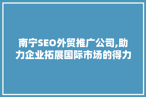 南宁SEO外贸推广公司,助力企业拓展国际市场的得力助手