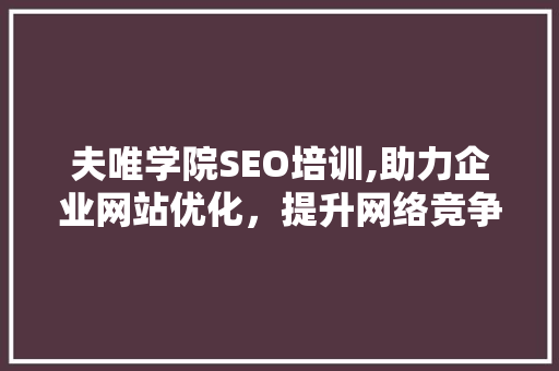 夫唯学院SEO培训,助力企业网站优化，提升网络竞争力