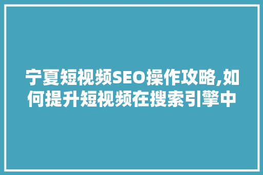 宁夏短视频SEO操作攻略,如何提升短视频在搜索引擎中的排名