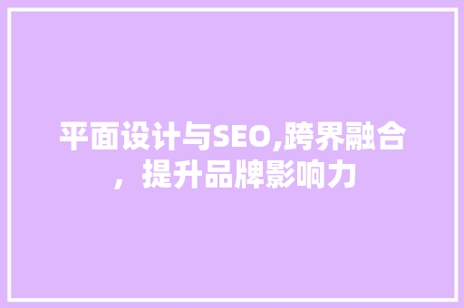 平面设计与SEO,跨界融合，提升品牌影响力