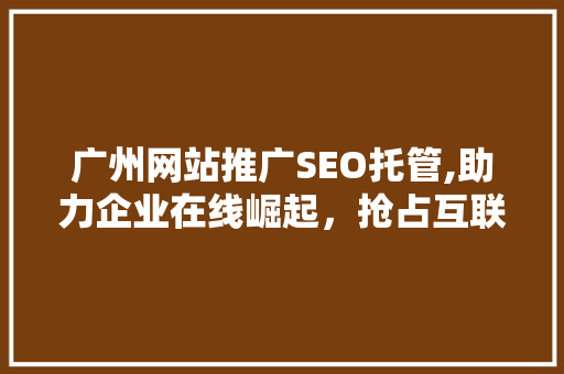 广州网站推广SEO托管,助力企业在线崛起，抢占互联网市场制高点
