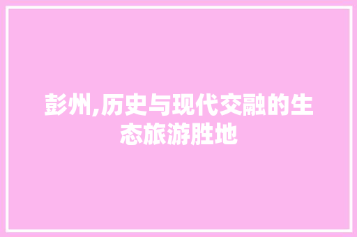 彭州,历史与现代交融的生态旅游胜地