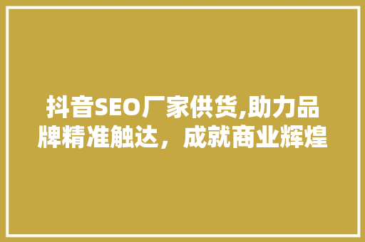 抖音SEO厂家供货,助力品牌精准触达，成就商业辉煌