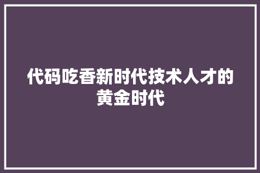 代码吃香新时代技术人才的黄金时代