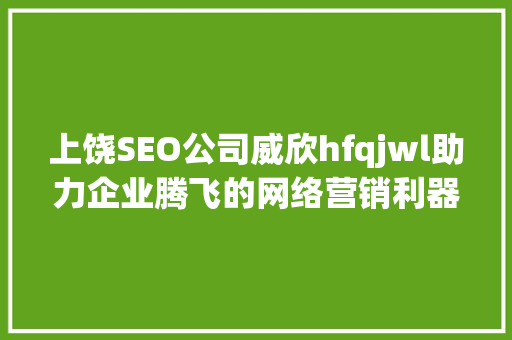 上饶SEO公司威欣hfqjwl助力企业腾飞的网络营销利器