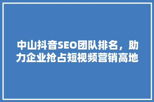 中山抖音SEO团队排名，助力企业抢占短视频营销高地