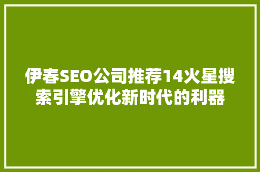 伊春SEO公司推荐14火星搜索引擎优化新时代的利器