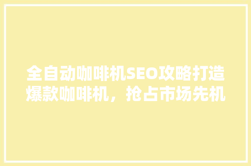 全自动咖啡机SEO攻略打造爆款咖啡机，抢占市场先机