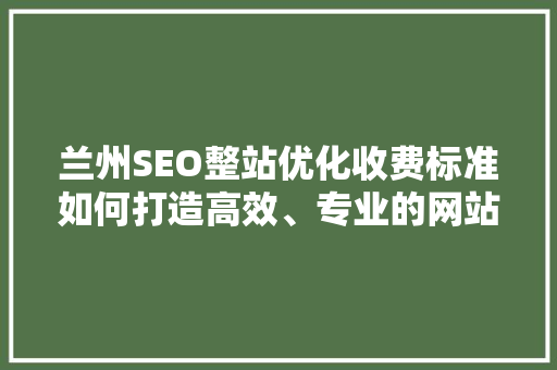 兰州SEO整站优化收费标准如何打造高效、专业的网站