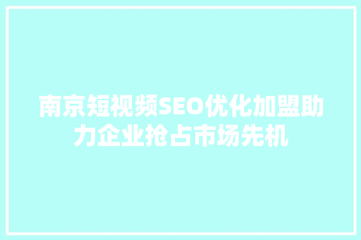 南京短视频SEO优化加盟助力企业抢占市场先机