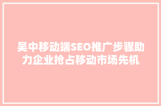 吴中移动端SEO推广步骤助力企业抢占移动市场先机