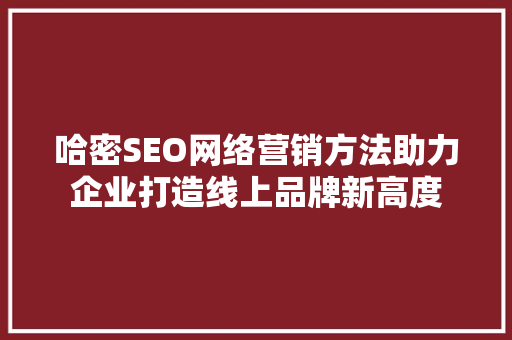 哈密SEO网络营销方法助力企业打造线上品牌新高度