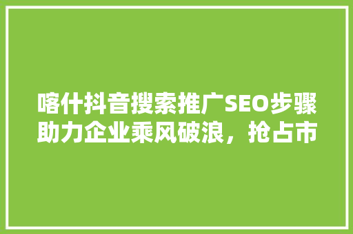 喀什抖音搜索推广SEO步骤助力企业乘风破浪，抢占市场先机