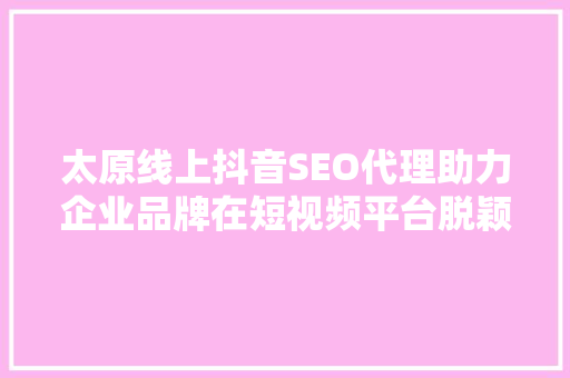 太原线上抖音SEO代理助力企业品牌在短视频平台脱颖而出