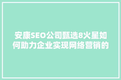 安康SEO公司甄选8火星如何助力企业实现网络营销的飞跃