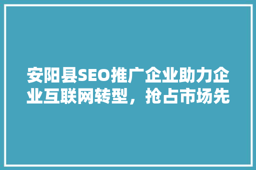 安阳县SEO推广企业助力企业互联网转型，抢占市场先机