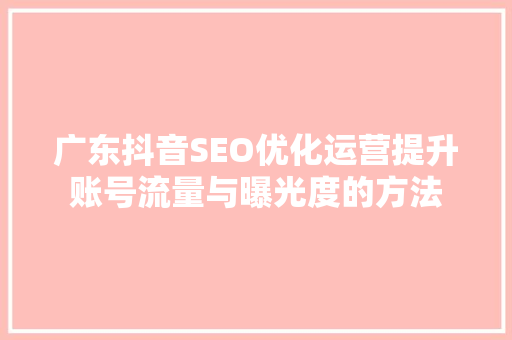 广东抖音SEO优化运营提升账号流量与曝光度的方法