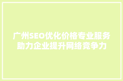 广州SEO优化价格专业服务助力企业提升网络竞争力