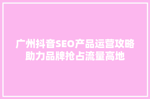 广州抖音SEO产品运营攻略助力品牌抢占流量高地
