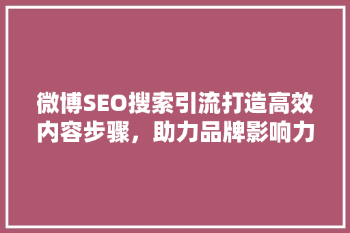 微博SEO搜索引流打造高效内容步骤，助力品牌影响力提升