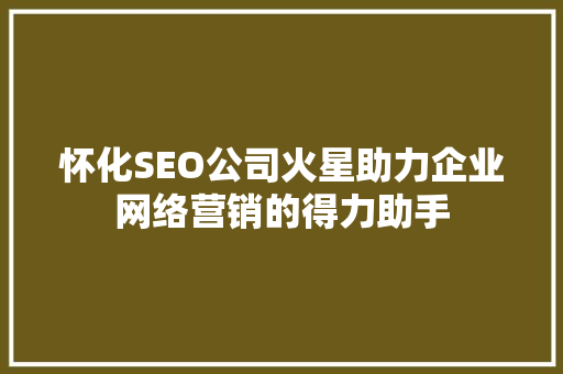怀化SEO公司火星助力企业网络营销的得力助手