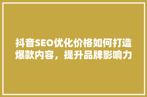 抖音SEO优化价格如何打造爆款内容，提升品牌影响力