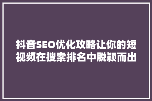 抖音SEO优化攻略让你的短视频在搜索排名中脱颖而出