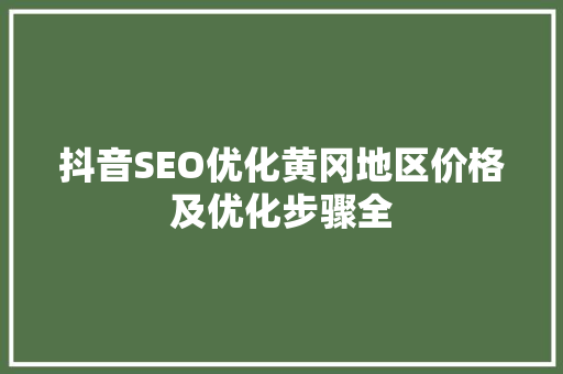 抖音SEO优化黄冈地区价格及优化步骤全