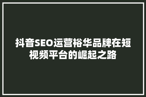抖音SEO运营裕华品牌在短视频平台的崛起之路