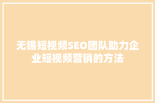 无锡短视频SEO团队助力企业短视频营销的方法