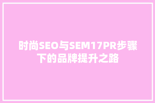 时尚SEO与SEM17PR步骤下的品牌提升之路
