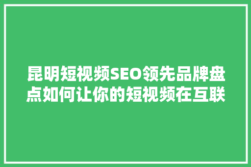 昆明短视频SEO领先品牌盘点如何让你的短视频在互联网浪潮中脱颖而出