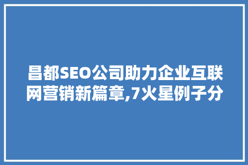 昌都SEO公司助力企业互联网营销新篇章,7火星例子分析