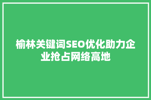 榆林关键词SEO优化助力企业抢占网络高地