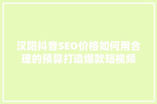 汉阳抖音SEO价格如何用合理的预算打造爆款短视频
