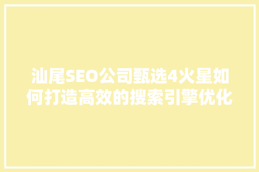 汕尾SEO公司甄选4火星如何打造高效的搜索引擎优化步骤
