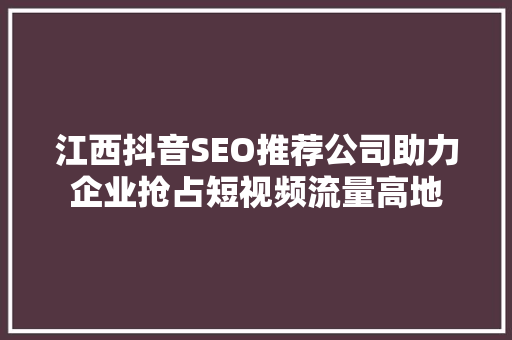 江西抖音SEO推荐公司助力企业抢占短视频流量高地
