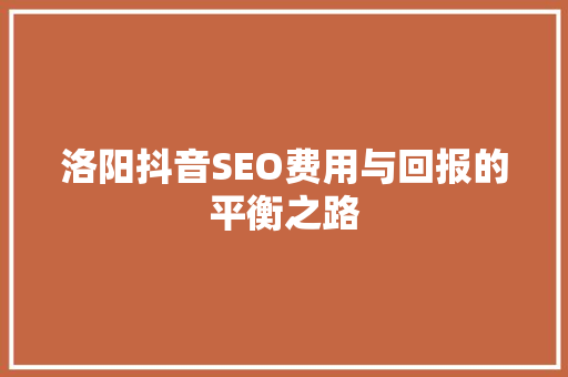 洛阳抖音SEO费用与回报的平衡之路