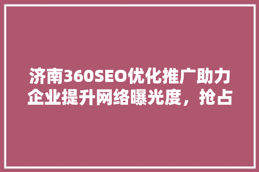 济南360SEO优化推广助力企业提升网络曝光度，抢占市场先机