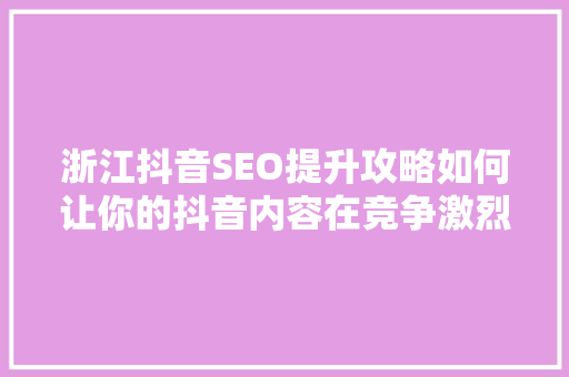浙江抖音SEO提升攻略如何让你的抖音内容在竞争激烈的市场中脱颖而出